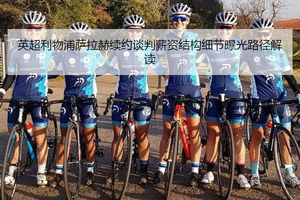 英超利物浦萨拉赫续约谈判薪资结构细节曝光路径解读