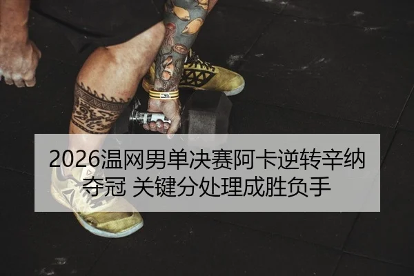 2026温网男单决赛阿卡逆转辛纳夺冠 关键分处理成胜负手